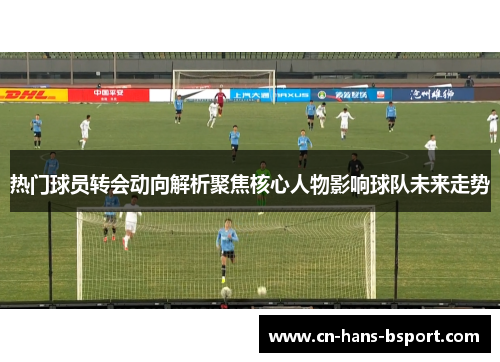 热门球员转会动向解析聚焦核心人物影响球队未来走势