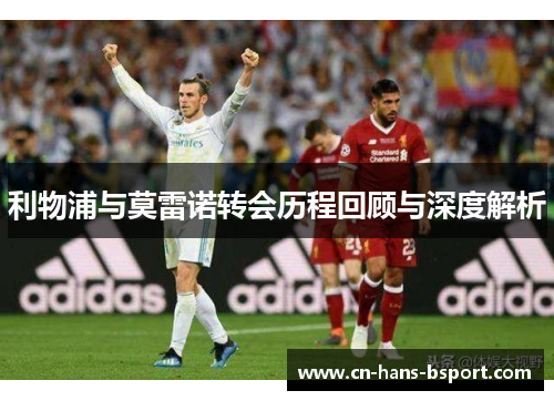 利物浦与莫雷诺转会历程回顾与深度解析