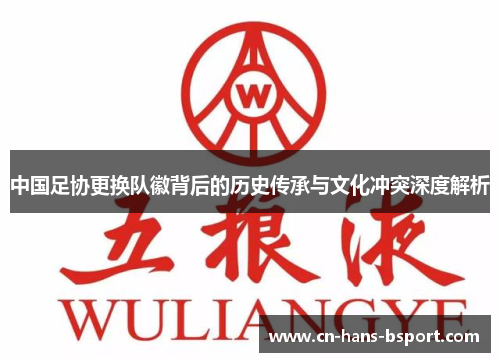 中国足协更换队徽背后的历史传承与文化冲突深度解析 中国足协更换队徽背后的历史传承与文化冲突深度解析