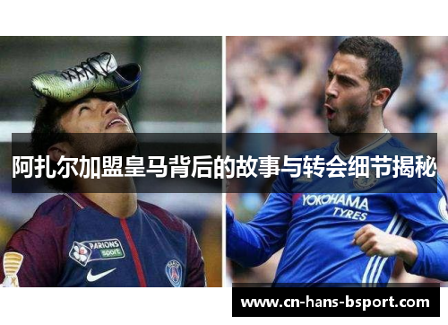 阿扎尔加盟皇马背后的故事与转会细节揭秘 阿扎尔加盟皇马背后的故事与转会细节揭秘