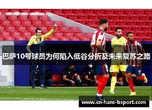 巴萨10号球员为何陷入低谷分析及未来复苏之路 巴萨10号球员为何陷入低谷分析及未来复苏之路