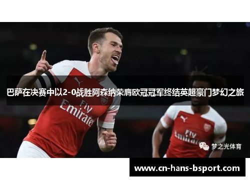 巴萨在决赛中以2-0战胜阿森纳荣膺欧冠冠军终结英超豪门梦幻之旅