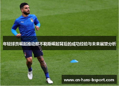 年轻球员崛起推动那不勒斯崛起背后的成功经验与未来展望分析 年轻球员崛起推动那不勒斯崛起背后的成功经验与未来展望分析