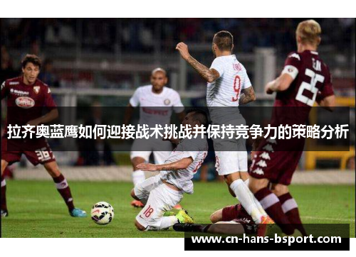 拉齐奥蓝鹰如何迎接战术挑战并保持竞争力的策略分析