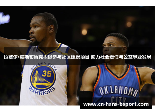 拉塞尔·威斯布鲁克积极参与社区建设项目 助力社会责任与公益事业发展 拉塞尔·威斯布鲁克积极参与社区建设项目 助力社会责任与公益事业发展