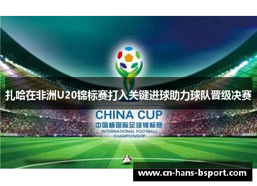 扎哈在非洲U20锦标赛打入关键进球助力球队晋级决赛 扎哈在非洲U20锦标赛打入关键进球助力球队晋级决赛