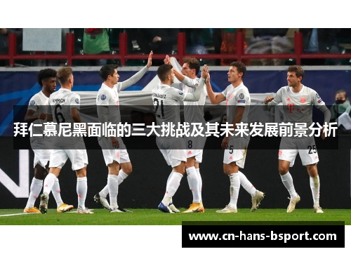 拜仁慕尼黑面临的三大挑战及其未来发展前景分析 拜仁慕尼黑面临的三大挑战及其未来发展前景分析