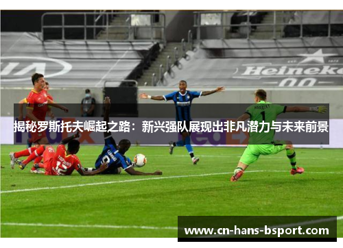 揭秘罗斯托夫崛起之路：新兴强队展现出非凡潜力与未来前景