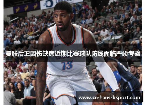 曼联后卫因伤缺席近期比赛球队防线面临严峻考验