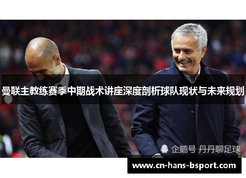曼联主教练赛季中期战术讲座深度剖析球队现状与未来规划