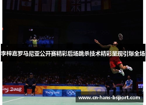 李梓嘉罗马尼亚公开赛精彩后场跳杀技术精彩呈现引爆全场