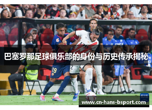 巴塞罗那足球俱乐部的身份与历史传承揭秘 巴塞罗那足球俱乐部的身份与历史传承揭秘