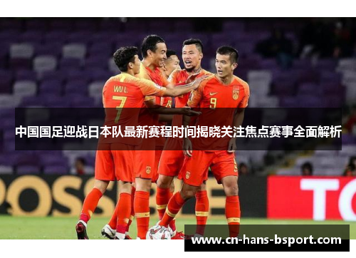 中国国足迎战日本队最新赛程时间揭晓关注焦点赛事全面解析