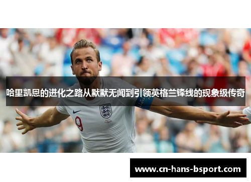 哈里凯恩的进化之路从默默无闻到引领英格兰锋线的现象级传奇