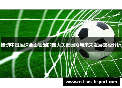 推动中国足球全面崛起的四大关键因素与未来发展路径分析 推动中国足球全面崛起的四大关键因素与未来发展路径分析