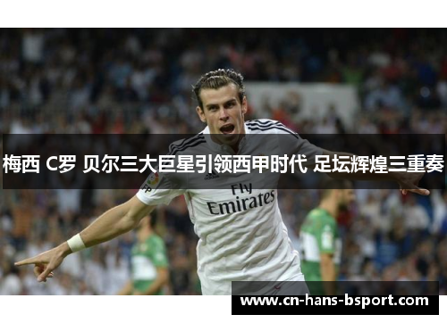 梅西 C罗 贝尔三大巨星引领西甲时代 足坛辉煌三重奏 梅西 C罗 贝尔三大巨星引领西甲时代 足坛辉煌三重奏