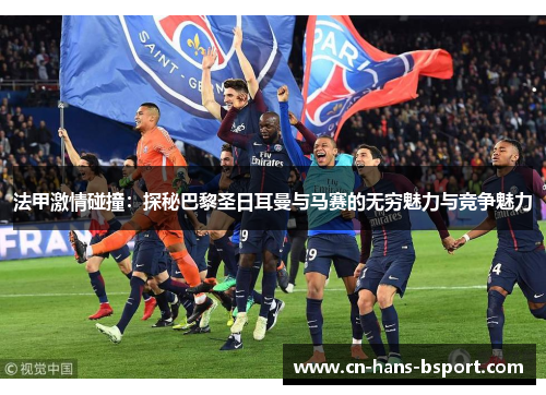 法甲激情碰撞:探秘巴黎圣日耳曼与马赛的无穷魅力与竞争魅力 法甲激情碰撞:探秘巴黎圣日耳曼与马赛的无穷魅力与竞争魅力