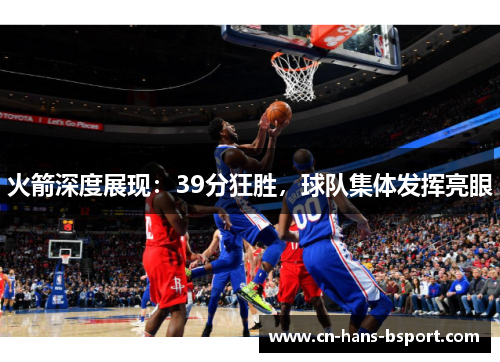 火箭深度展现：39分狂胜，球队集体发挥亮眼