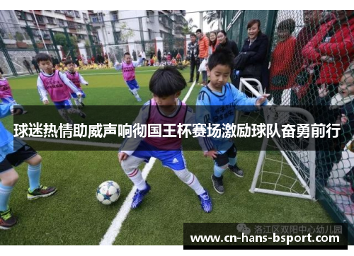 球迷热情助威声响彻国王杯赛场激励球队奋勇前行