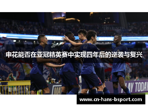 申花能否在亚冠精英赛中实现四年后的逆袭与复兴 申花能否在亚冠精英赛中实现四年后的逆袭与复兴