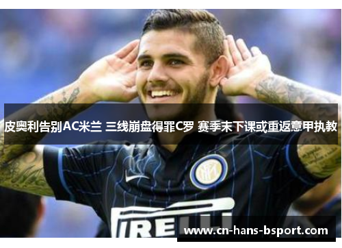皮奥利告别AC米兰 三线崩盘得罪C罗 赛季末下课或重返意甲执教