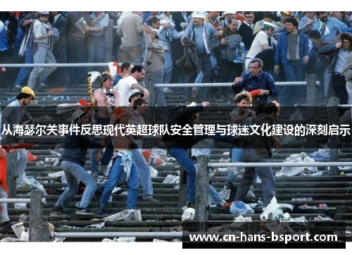 从海瑟尔关事件反思现代英超球队安全管理与球迷文化建设的深刻启示