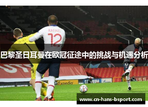 巴黎圣日耳曼在欧冠征途中的挑战与机遇分析