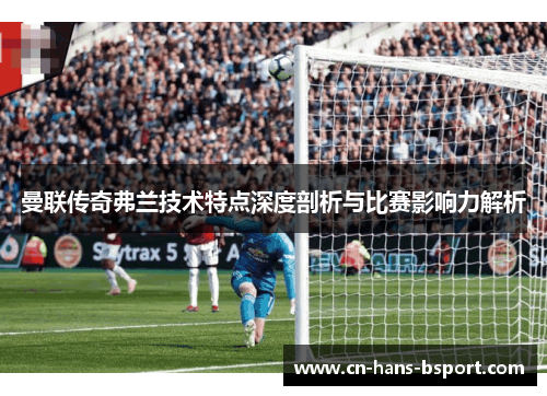 曼联传奇弗兰技术特点深度剖析与比赛影响力解析