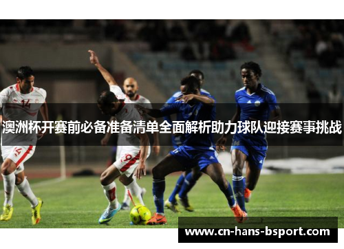 澳洲杯开赛前必备准备清单全面解析助力球队迎接赛事挑战