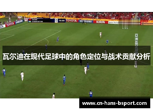 瓦尔迪在现代足球中的角色定位与战术贡献分析 瓦尔迪在现代足球中的角色定位与战术贡献分析