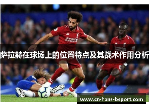 萨拉赫在球场上的位置特点及其战术作用分析