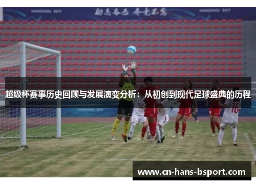 超级杯赛事历史回顾与发展演变分析：从初创到现代足球盛典的历程