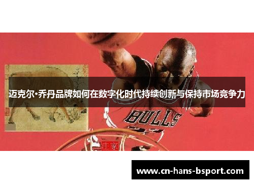 迈克尔·乔丹品牌如何在数字化时代持续创新与保持市场竞争力