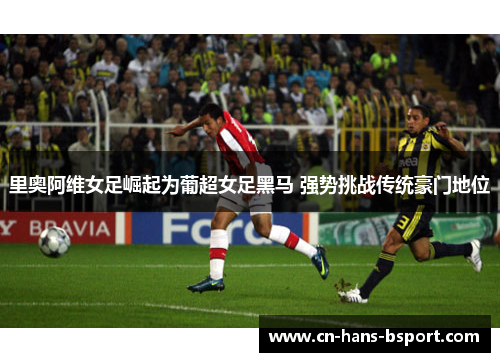 里奥阿维女足崛起为葡超女足黑马 强势挑战传统豪门地位