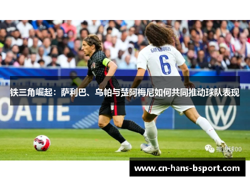 铁三角崛起：萨利巴、乌帕与楚阿梅尼如何共同推动球队表现