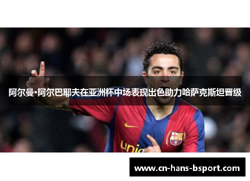 阿尔曼·阿尔巴耶夫在亚洲杯中场表现出色助力哈萨克斯坦晋级