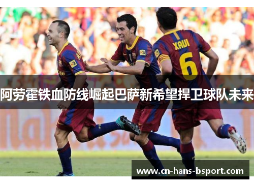 阿劳霍铁血防线崛起巴萨新希望捍卫球队未来