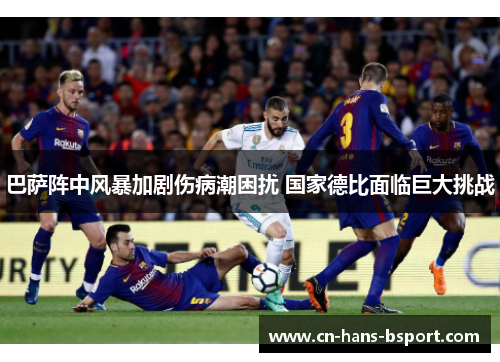 巴萨阵中风暴加剧伤病潮困扰 国家德比面临巨大挑战 巴萨阵中风暴加剧伤病潮困扰 国家德比面临巨大挑战