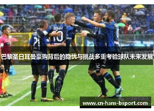 巴黎圣日耳曼豪购背后的隐忧与挑战多重考验球队未来发展 巴黎圣日耳曼豪购背后的隐忧与挑战多重考验球队未来发展