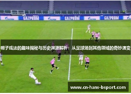 帽子戏法的趣味揭秘与历史渊源解析：从足球场到其他领域的奇妙演变