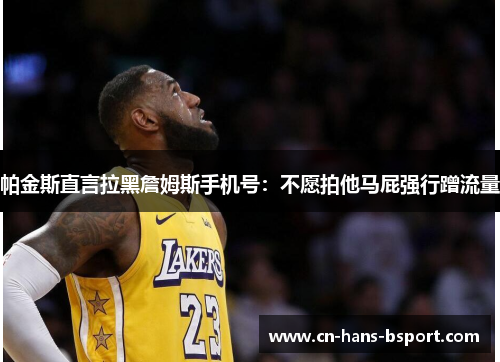 帕金斯直言拉黑詹姆斯手机号:不愿拍他马屁强行蹭流量 帕金斯直言拉黑詹姆斯手机号:不愿拍他马屁强行蹭流量