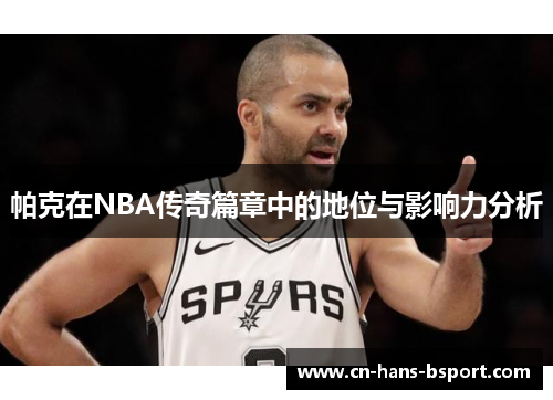帕克在NBA传奇篇章中的地位与影响力分析 帕克在NBA传奇篇章中的地位与影响力分析