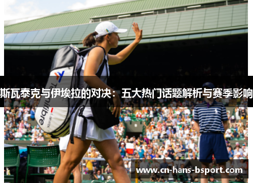 斯瓦泰克与伊埃拉的对决:五大热门话题解析与赛季影响 斯瓦泰克与伊埃拉的对决:五大热门话题解析与赛季影响