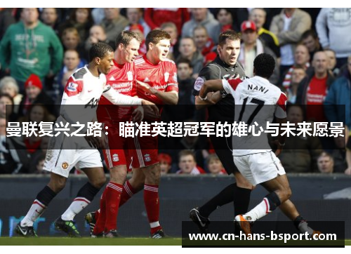曼联复兴之路:瞄准英超冠军的雄心与未来愿景 曼联复兴之路:瞄准英超冠军的雄心与未来愿景