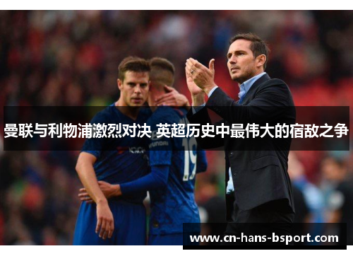 曼联与利物浦激烈对决 英超历史中最伟大的宿敌之争 曼联与利物浦激烈对决 英超历史中最伟大的宿敌之争