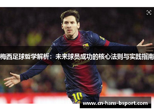 梅西足球哲学解析：未来球员成功的核心法则与实践指南