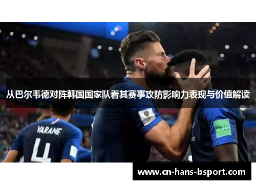从巴尔韦德对阵韩国国家队看其赛事攻防影响力表现与价值解读 从巴尔韦德对阵韩国国家队看其赛事攻防影响力表现与价值解读