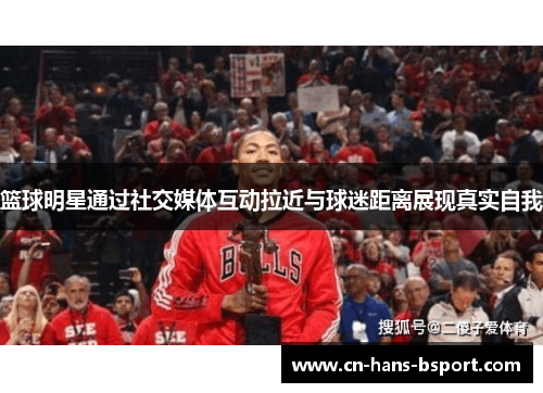 篮球明星通过社交媒体互动拉近与球迷距离展现真实自我
