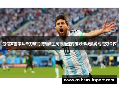 劳塔罗国家队单刀破门仍难救主阿根廷遗憾落败锋线孤勇成徒劳今夜