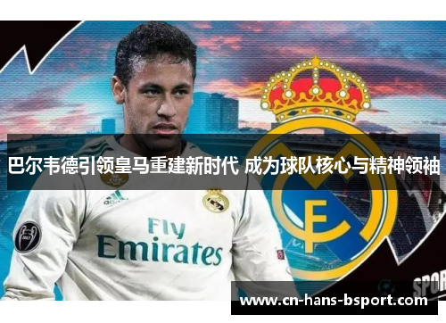 巴尔韦德引领皇马重建新时代 成为球队核心与精神领袖 巴尔韦德引领皇马重建新时代 成为球队核心与精神领袖
